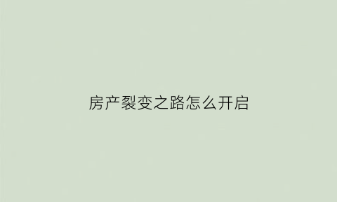 房产裂变之路怎么开启(房子裂变具体操作手法)