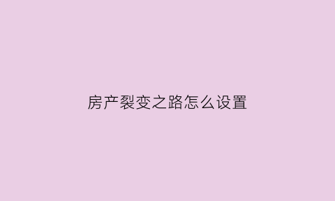 房产裂变之路怎么设置(房产裂变是什么意思)