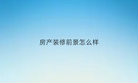 房产装修前景怎么样(房屋装修行业哪一块最赚钱)