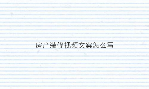 房产装修视频文案怎么写(房产装修视频文案怎么写吸引人)