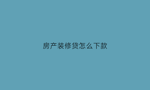 房产装修贷怎么下款(房子装修贷款流程)