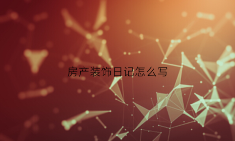 房产装饰日记怎么写(房屋装修日志)