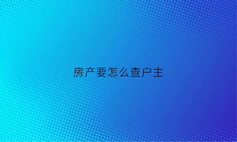 房产要怎么查户主(房产怎么查户主电话)