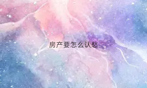 房产要怎么认愁(怎么认房产证真假)