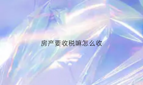 房产要收税嘛怎么收(房产要收税嘛怎么收的)