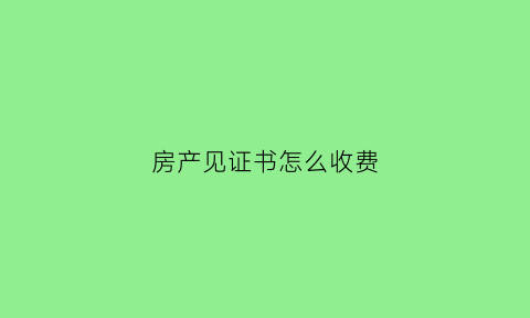 房产见证书怎么收费(房屋产权见证书是什么)