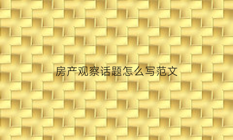 房产观察话题怎么写范文(房产观察者)