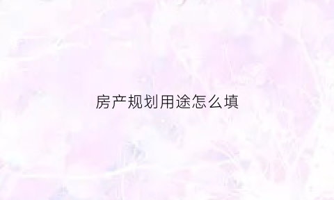 房产规划用途怎么填(房屋规划用途分类有哪些)
