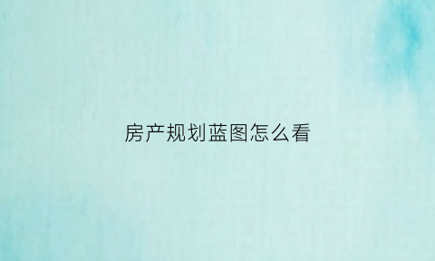 房产规划蓝图怎么看(房地产蓝图是什么图)