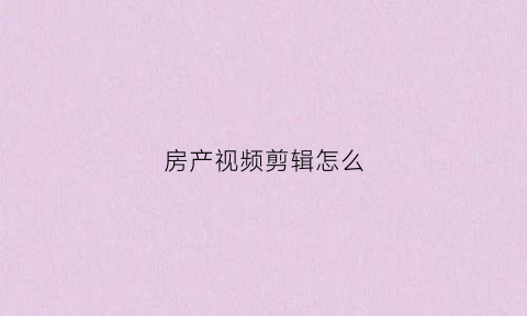 房产视频剪辑怎么(买房子拍视频如何把房子拍好)