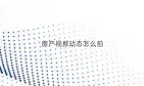 房产视频动态怎么拍(房地产短片怎么拍)