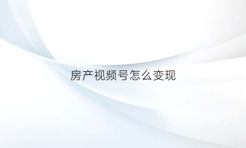 房产视频号怎么变现(房地产视频号运营前期投资)
