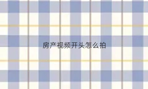 房产视频开头怎么拍(房产视频配什么音乐)
