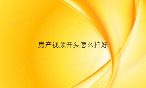 房产视频开头怎么拍好(房产短视频开头文案)