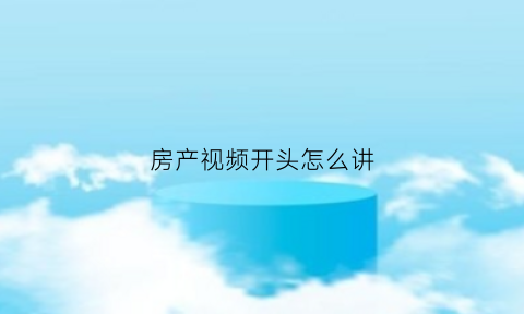 房产视频开头怎么讲(房产视频标题)