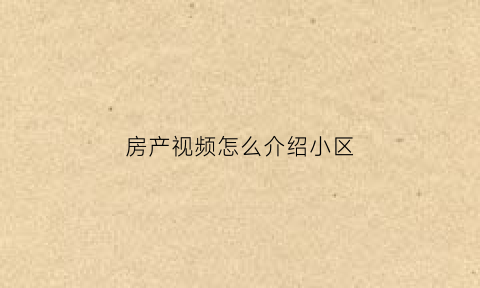 房产视频怎么介绍小区(房屋视频介绍文案)