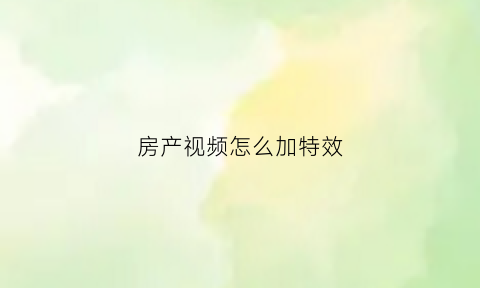 房产视频怎么加特效(房产类短视频怎么吸引流量)