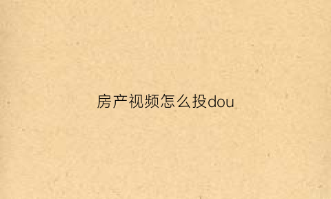 房产视频怎么投dou