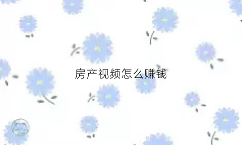 房产视频怎么赚钱(如何做房产短视频)
