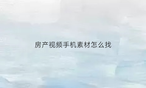 房产视频手机素材怎么找