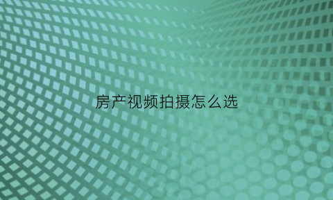 房产视频拍摄怎么选(拍房源视频用什么软件好)