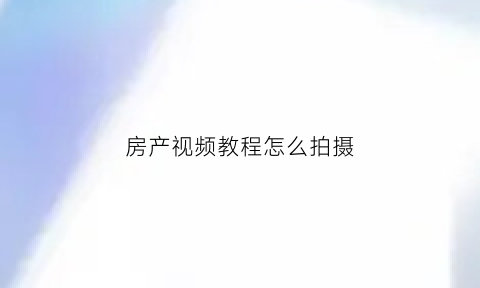 房产视频教程怎么拍摄(房产视频剪辑)