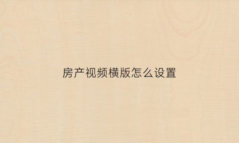 房产视频横版怎么设置(房产视频拍摄技巧)