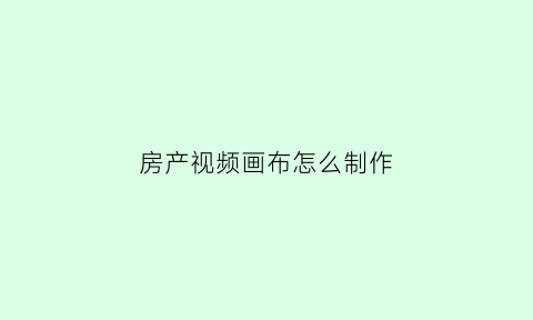 房产视频画布怎么制作(房产创意视频)