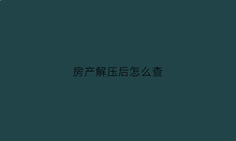 房产解压后怎么查(房产解压进度查询)