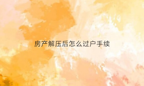 房产解压后怎么过户手续