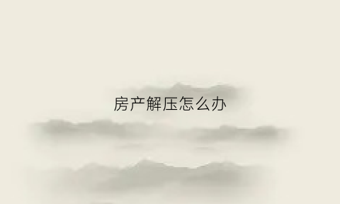 房产解压怎么办(房屋解压怎么办)