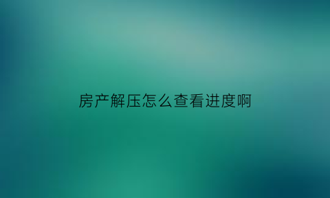 房产解压怎么查看进度啊