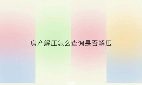 房产解压怎么查询是否解压(怎么在网上查询房产是否解压)