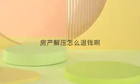 房产解压怎么退钱啊(房产解压手续)