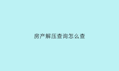 房产解压查询怎么查(房产解压在哪里查)