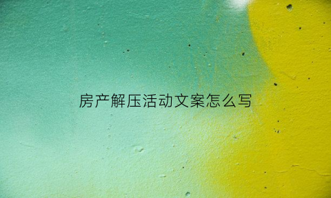 房产解压活动文案怎么写(房产解压是什么业务)