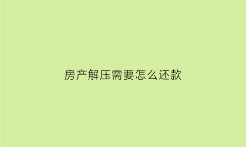 房产解压需要怎么还款(房产解压后有什么证明)
