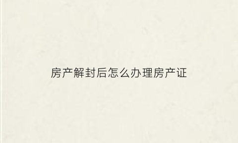 房产解封后怎么办理房产证(房产解封后多久可以过户)