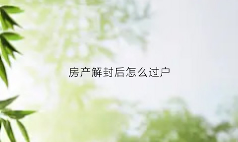 房产解封后怎么过户(房产解封后过户流程)