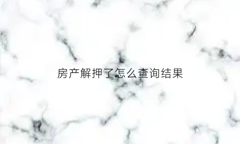 房产解押了怎么查询结果(房产贷款解押完怎样查询)
