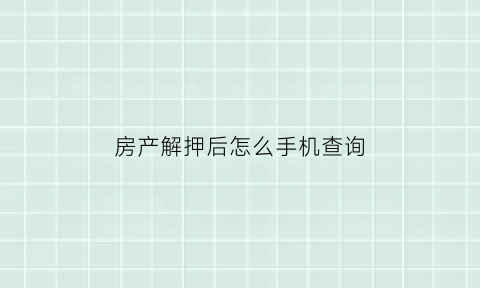 房产解押后怎么手机查询(房产解押后如何查询)