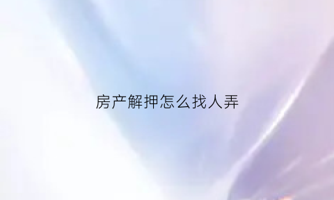 房产解押怎么找人弄(房产解押流程)