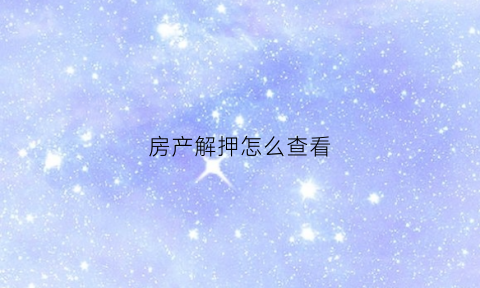 房产解押怎么查看(房产解押怎么查询)