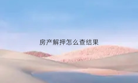 房产解押怎么查结果(房产解押怎么查结果呢)