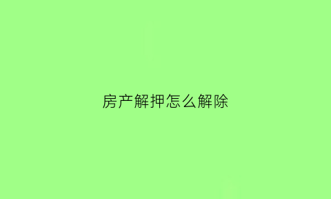 房产解押怎么解除(房产解押怎么解除合同)