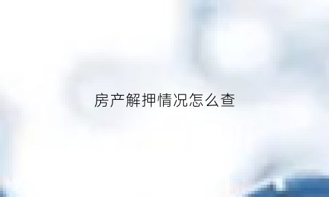 房产解押情况怎么查(房产解押情况怎么查的)