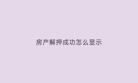 房产解押成功怎么显示(房屋解押状态网上查询)