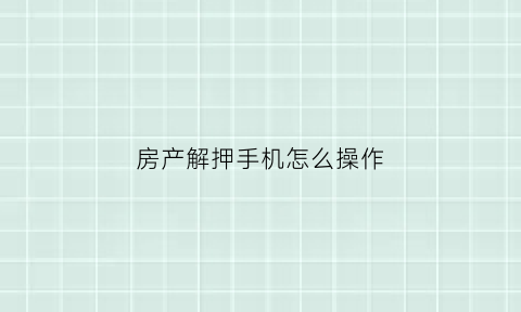房产解押手机怎么操作(房产解押手机怎么操作流程)
