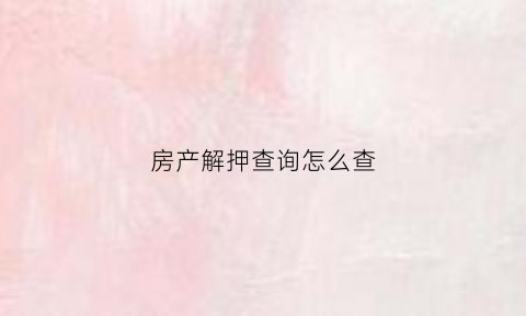 房产解押查询怎么查(房产证解押查询)