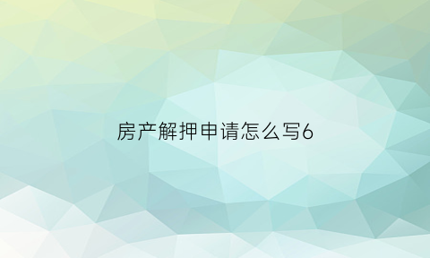 房产解押申请怎么写6(房贷解押申请)